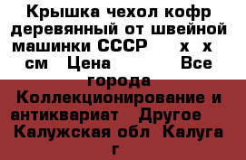 Крышка чехол кофр деревянный от швейной машинки СССР 50.5х22х25 см › Цена ­ 1 000 - Все города Коллекционирование и антиквариат » Другое   . Калужская обл.,Калуга г.